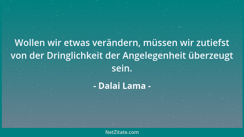 Dalai Lama - Wollen wir etwas verändern, müssen wir zutiefst von der Dringlichkeit der Angelegenheit überzeugt sein....