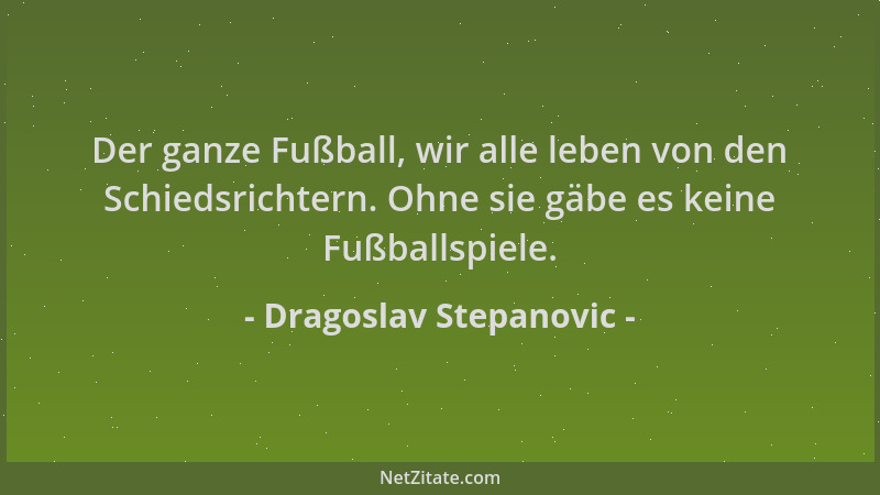 Dragoslav Stepanovic - Der ganze Fußball, wir alle leben von den Schiedsrichtern. Ohne sie gäbe es keine Fußballspiele....