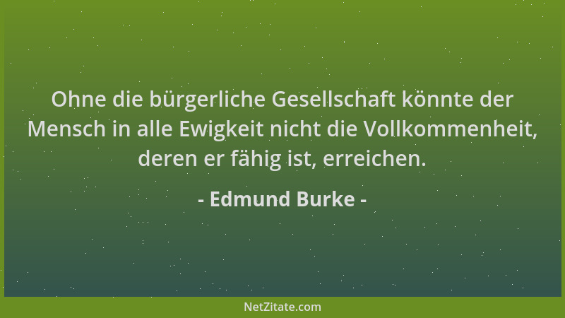Edmund Burke - Ohne die bürgerliche Gesellschaft könnte der Mensch in alle Ewigkeit nicht die Vollkommenheit, deren er fähi...