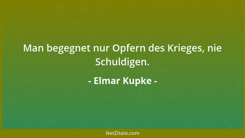 Elmar Kupke - Man begegnet nur Opfern des Krieges, nie Schuldigen....