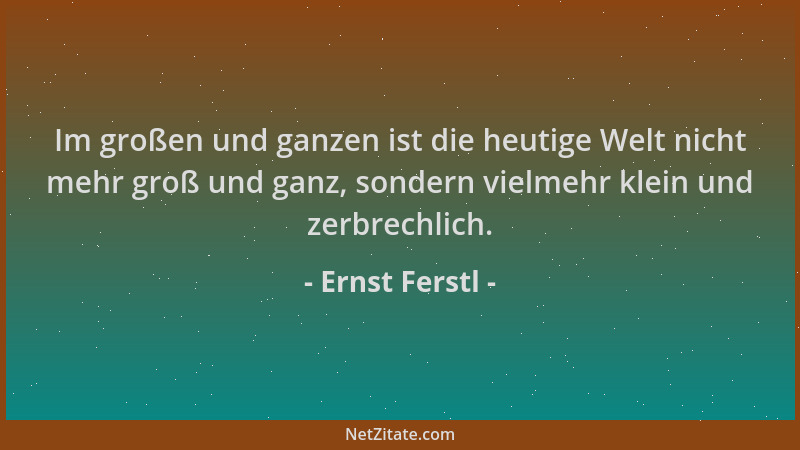 Ernst Ferstl - Im großen und ganzen ist die heutige Welt nicht mehr groß und ganz, sondern vielmehr klein und zerbrechlich....