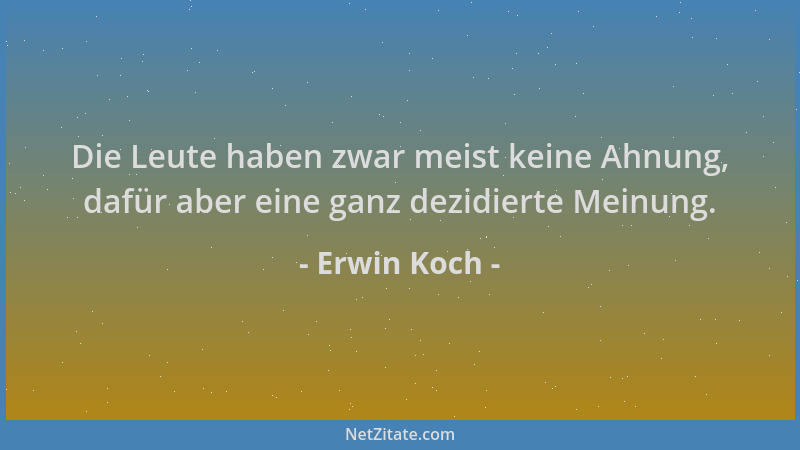 Erwin Koch - Die Leute haben zwar meist keine Ahnung, dafür aber eine ganz dezidierte Meinung....