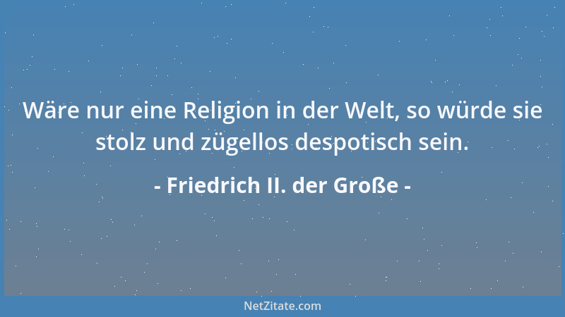 Friedrich II. der Große - Wäre nur eine Religion in der Welt, so würde sie stolz und zügellos despotisch sein....