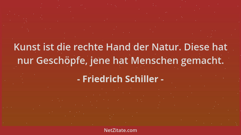 Friedrich Schiller - Kunst ist die rechte Hand der Natur. Diese hat nur Geschöpfe, jene hat Menschen gemacht....