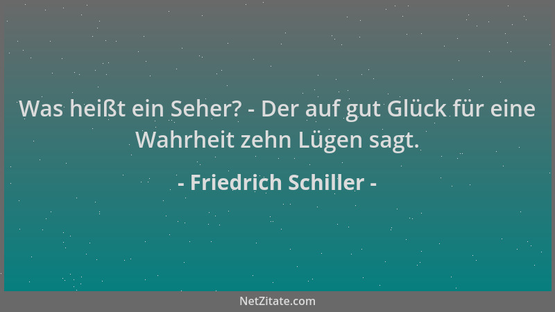 Friedrich Schiller - Was heißt ein Seher? - Der auf gut Glück für eine Wahrheit zehn Lügen sagt....