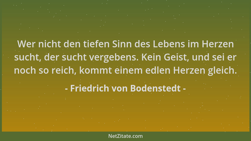 Friedrich von Bodenstedt - Wer nicht den tiefen Sinn des Lebens im Herzen sucht, der sucht vergebens. Kein Geist, und sei e...