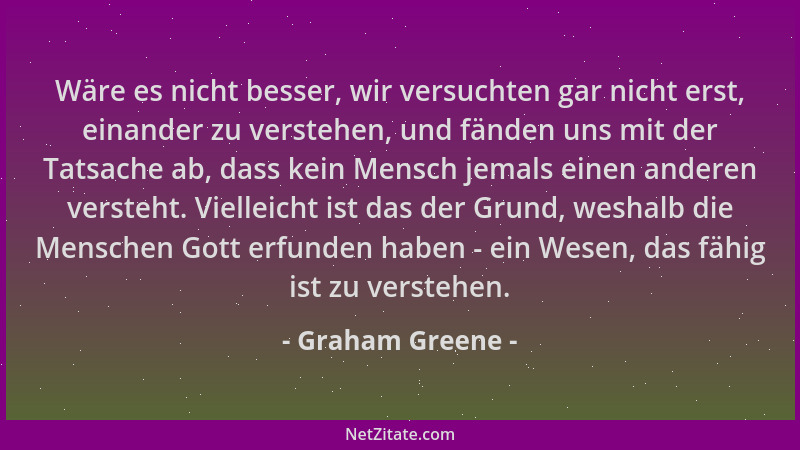 Graham Greene - Wäre es nicht besser, wir versuchten gar nicht erst, einander zu verstehen, und fänden uns mit der Tatsache...