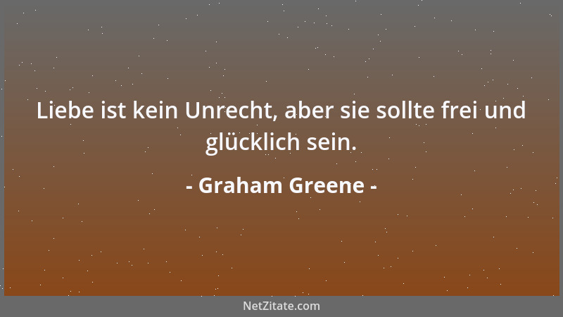 Graham Greene - Liebe ist kein Unrecht, aber sie sollte frei und glücklich sein....