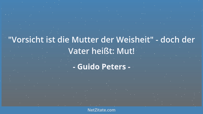 Guido Peters -  "Vorsicht ist die Mutter der Weisheit " - doch der Vater heißt: Mut!...