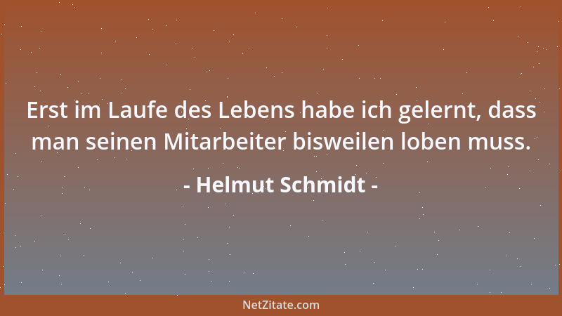 Helmut Schmidt - Erst im Laufe des Lebens habe ich gelernt, dass man seinen Mitarbeiter bisweilen loben muss....