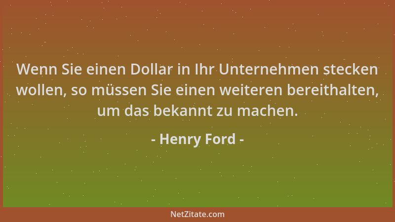 Henry Ford - Wenn Sie einen Dollar in Ihr Unternehmen stecken wollen, so müssen Sie einen weiteren bereithalten, um das bek...