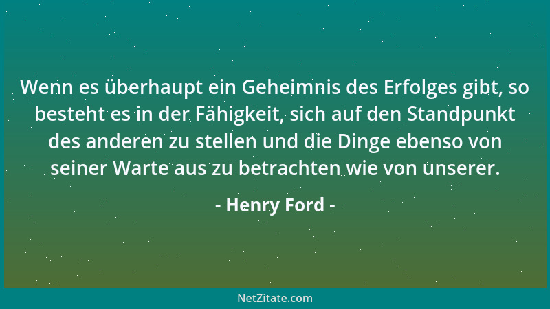 Henry Ford - Wenn es überhaupt ein Geheimnis des Erfolges gibt, so besteht es in der Fähigkeit, sich auf den Standpunkt des...