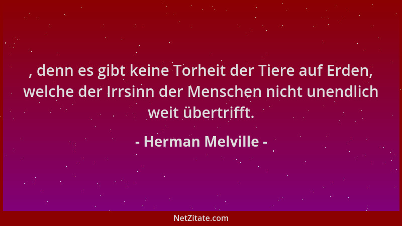 Herman Melville - , denn es gibt keine Torheit der Tiere auf Erden, welche der Irrsinn der Menschen nicht unendlich weit üb...