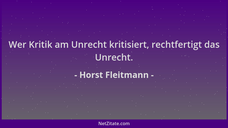 Horst Fleitmann - Wer Kritik am Unrecht kritisiert, rechtfertigt das Unrecht....