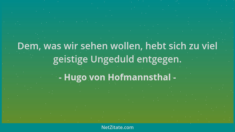 Hugo von Hofmannsthal - Dem, was wir sehen wollen, hebt sich zu viel geistige Ungeduld entgegen....