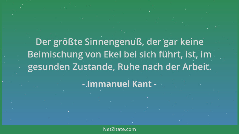Immanuel Kant - Der größte Sinnengenuß, der gar keine Beimischung von Ekel bei sich führt, ist, im gesunden Zustande, Ruhe...