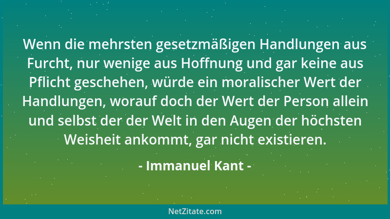 Immanuel Kant - Wenn die mehrsten gesetzmäßigen Handlungen aus Furcht, nur wenige aus Hoffnung und gar keine aus Pflicht ge...