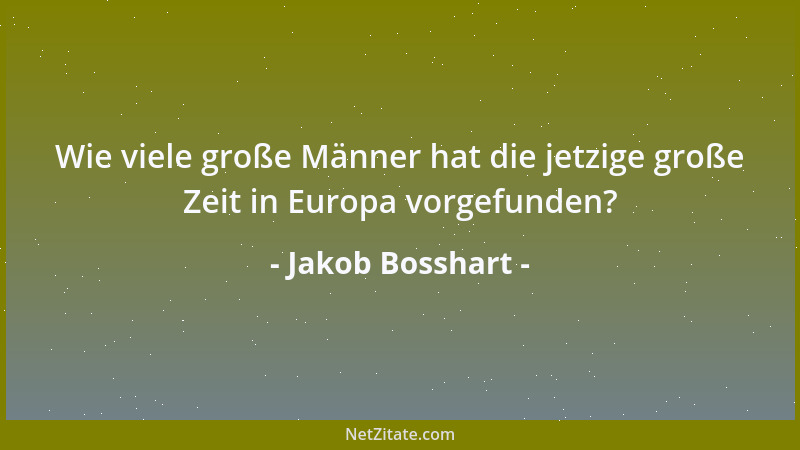 Jakob Bosshart - Wie viele große Männer hat die jetzige große Zeit in Europa vorgefunden?...