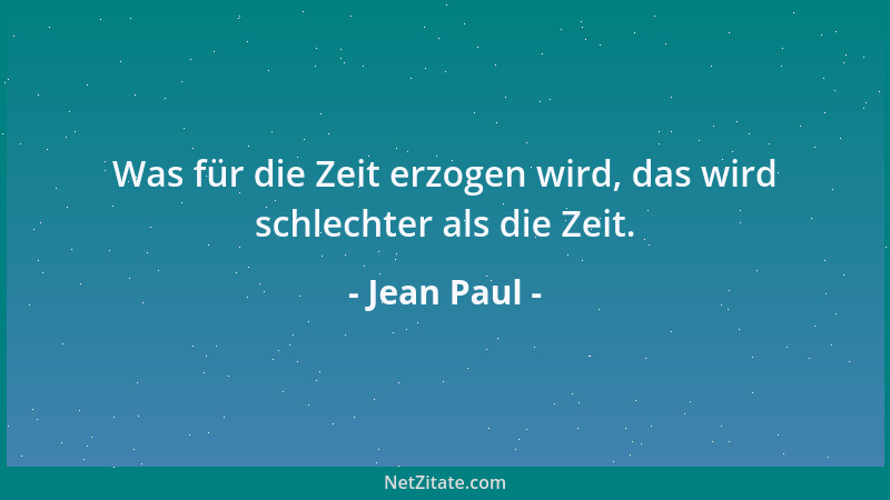 Jean Paul - Was für die Zeit erzogen wird, das wird schlechter als die Zeit....