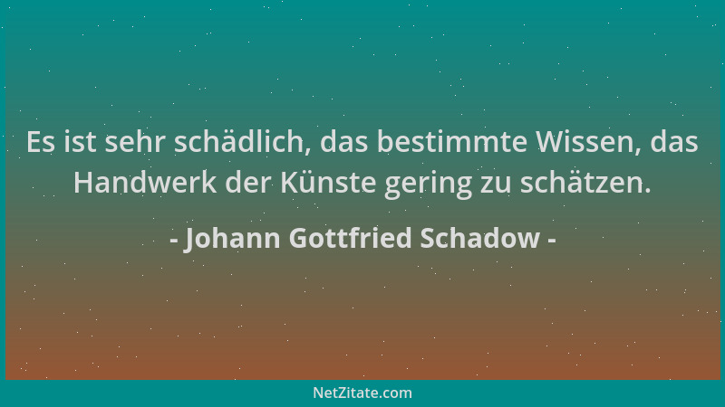 Johann Gottfried Schadow - Es ist sehr schädlich, das bestimmte Wissen, das Handwerk der Künste gering zu schätzen....