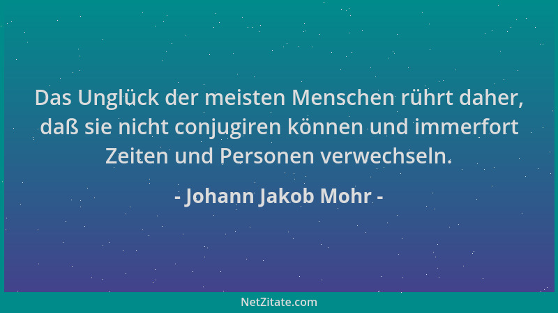 Johann Jakob Mohr - Das Unglück der meisten Menschen rührt daher, daß sie nicht conjugiren können und immerfort Zeiten und...