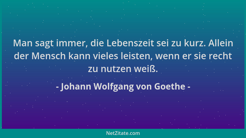Johann Wolfgang von Goethe - Man sagt immer, die Lebenszeit sei zu kurz. Allein der Mensch kann vieles leisten, wenn er sie...