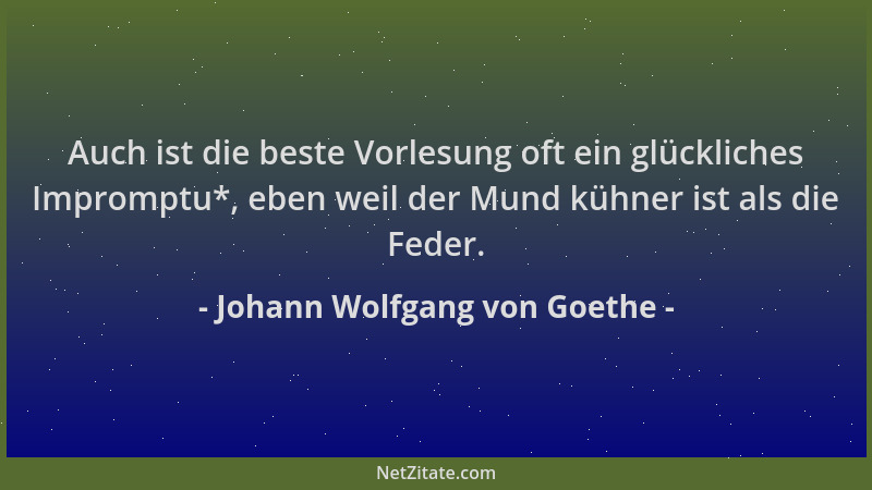 Johann Wolfgang von Goethe - Auch ist die beste Vorlesung oft ein glückliches Impromptu*, eben weil der Mund kühner ist als...