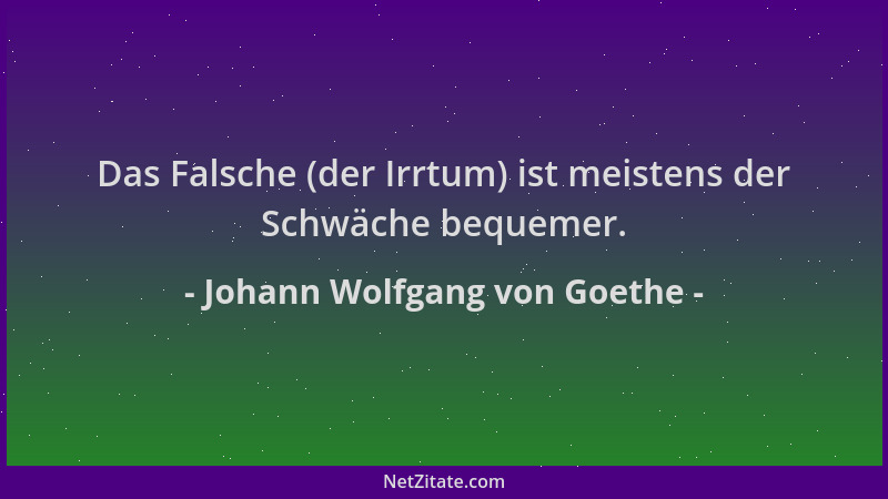 Johann Wolfgang von Goethe - Das Falsche (der Irrtum) ist meistens der Schwäche bequemer....