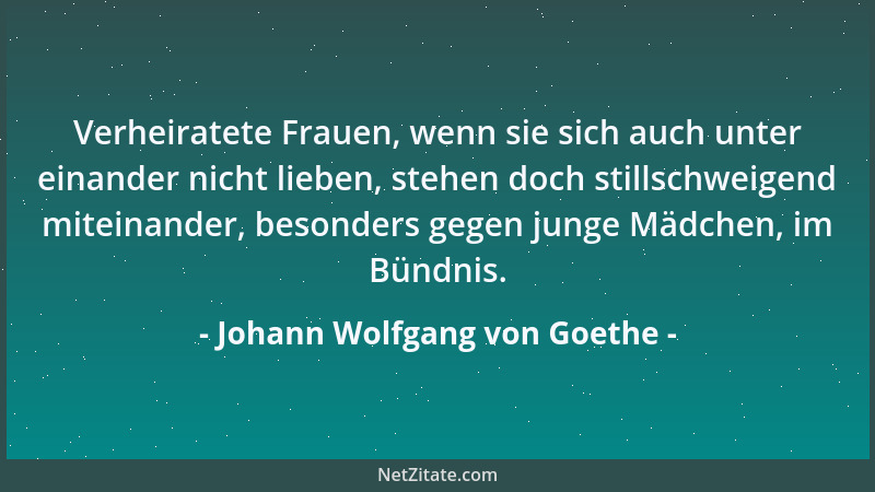 Johann Wolfgang von Goethe - Verheiratete Frauen, wenn sie sich auch unter einander nicht lieben, stehen doch stillschweige...