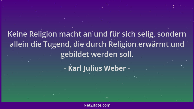 Karl Julius Weber - Keine Religion macht an und für sich selig, sondern allein die Tugend, die durch Religion erwärmt und g...