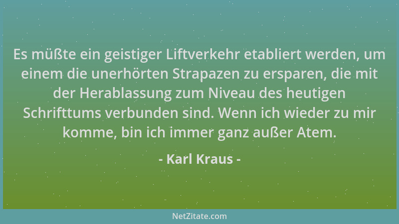 Karl Kraus - Es müßte ein geistiger Liftverkehr etabliert werden, um einem die unerhörten Strapazen zu ersparen, die mit de...
