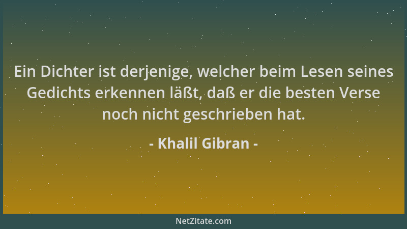 Khalil Gibran - Ein Dichter ist derjenige, welcher beim Lesen seines Gedichts erkennen läßt, daß er die besten Verse noch n...