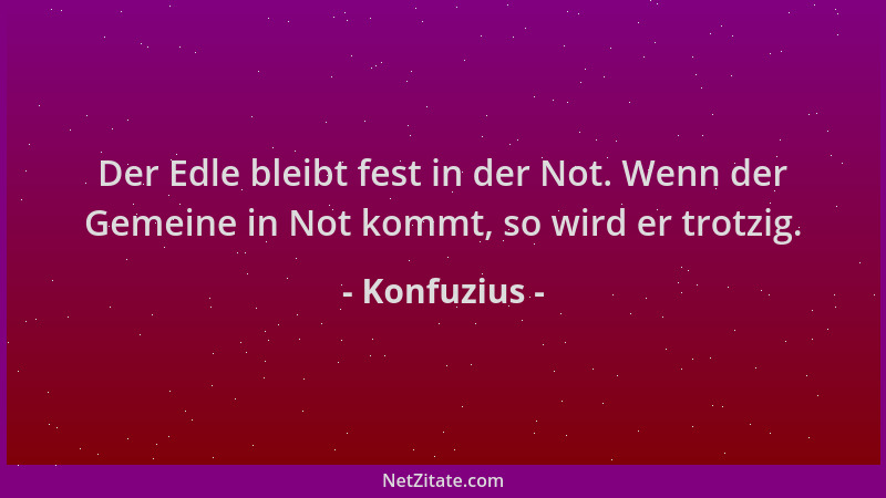 Konfuzius - Der Edle bleibt fest in der Not. Wenn der Gemeine in Not kommt, so wird er trotzig....