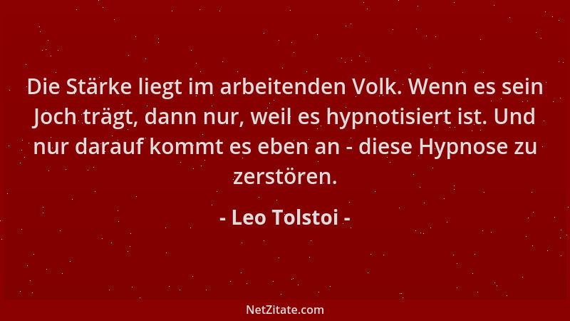 Leo Tolstoi - Die Stärke liegt im arbeitenden Volk. Wenn es sein Joch trägt, dann nur, weil es hypnotisiert ist. Und nur da...
