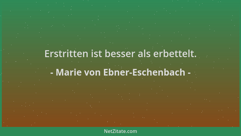 Marie von Ebner-Eschenbach - Erstritten ist besser als erbettelt....