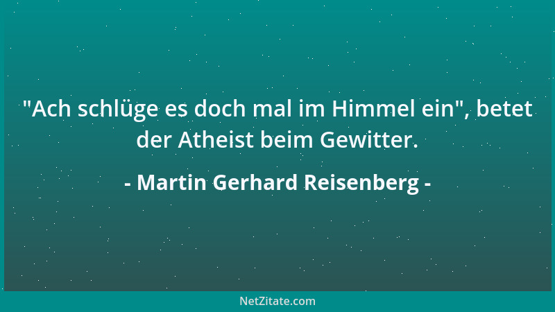 Martin Gerhard Reisenberg -  "Ach schlüge es doch mal im Himmel ein ", betet der Atheist beim Gewitter....