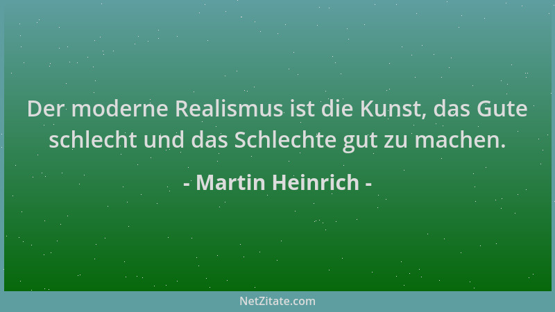 Martin Heinrich - Der moderne Realismus ist die Kunst, das Gute schlecht und das Schlechte gut zu machen....