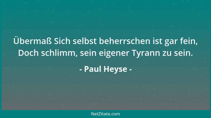 Paul Heyse - Übermaß Sich selbst beherrschen ist gar fein, Doch schlimm, sein eigener Tyrann zu sein....