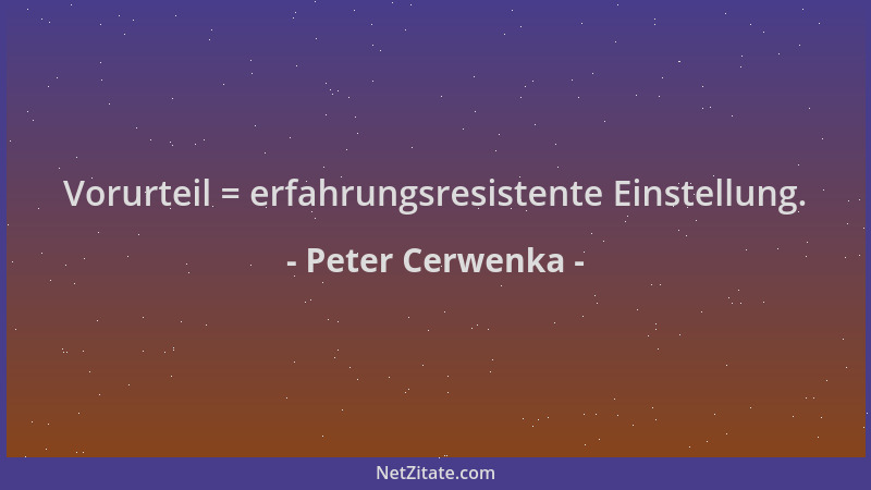 Peter Cerwenka - Vorurteil = erfahrungsresistente Einstellung....