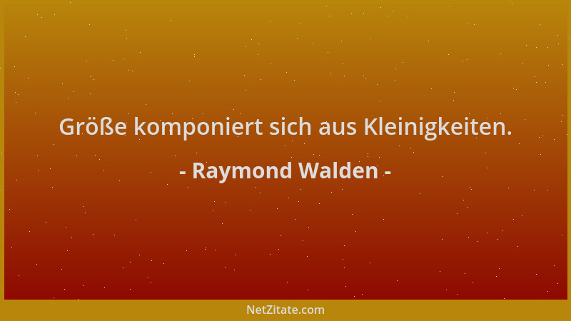 Raymond Walden - Größe komponiert sich aus Kleinigkeiten....