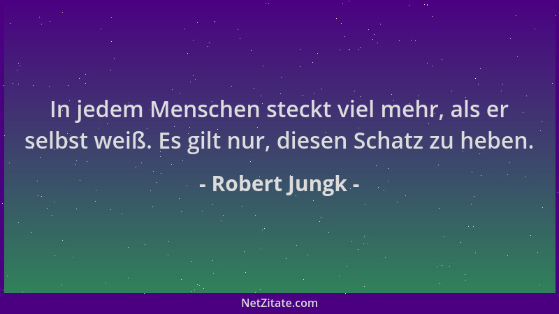 Robert Jungk - In jedem Menschen steckt viel mehr, als er selbst weiß. Es gilt nur, diesen Schatz zu heben....