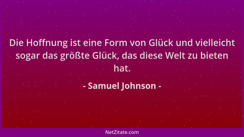 Samuel Johnson - Die Hoffnung ist eine Form von Glück und vielleicht sogar das größte Glück, das diese Welt zu bieten hat....