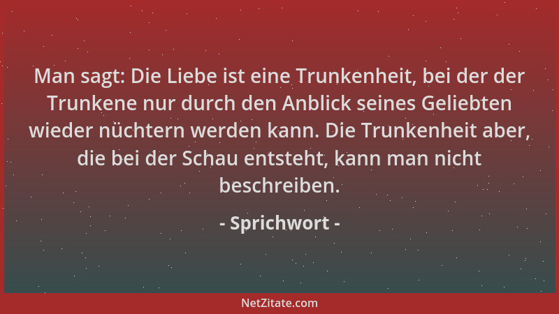 Sprichwort - Man sagt: Die Liebe ist eine Trunkenheit, bei der der Trunkene nur durch den Anblick seines Geliebten wieder n...