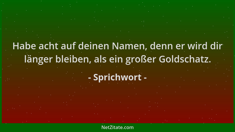 Sprichwort - Habe acht auf deinen Namen, denn er wird dir länger bleiben, als ein großer Goldschatz....