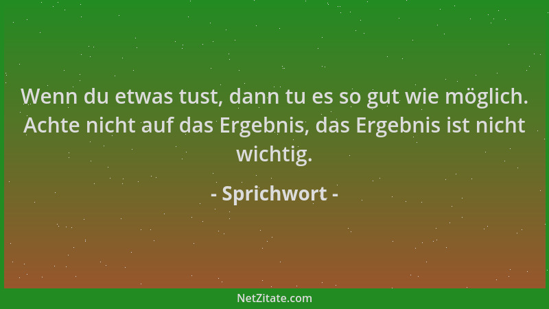Sprichwort - Wenn du etwas tust, dann tu es so gut wie möglich. Achte nicht auf das Ergebnis, das Ergebnis ist nicht wichti...