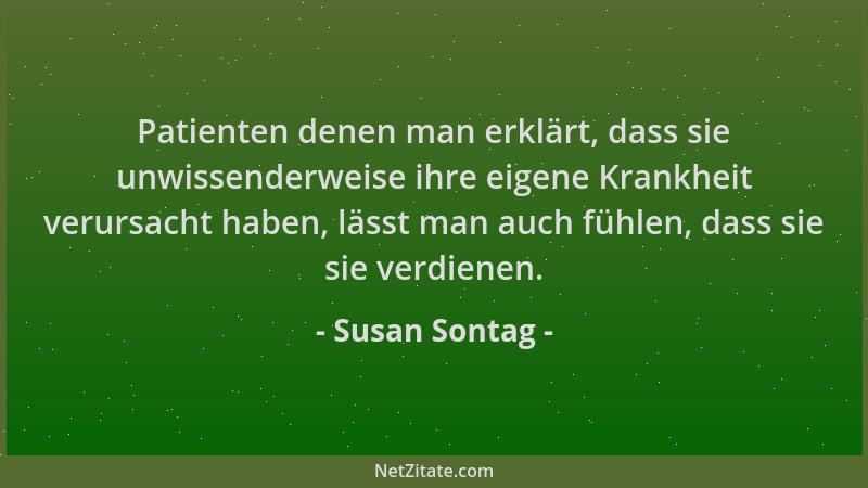 Susan Sontag - Patienten denen man erklärt, dass sie unwissenderweise ihre eigene Krankheit verursacht haben, lässt man auc...