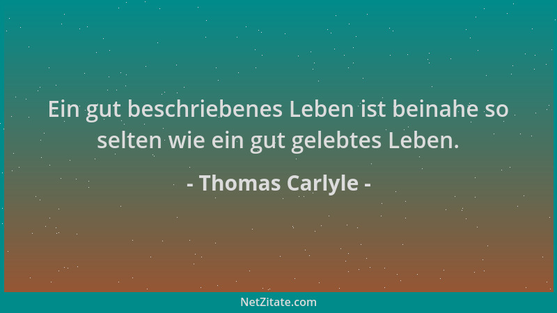 Thomas Carlyle - Ein gut beschriebenes Leben ist beinahe so selten wie ein gut gelebtes Leben....