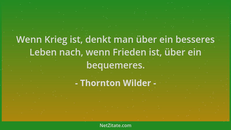 Thornton Wilder - Wenn Krieg ist, denkt man über ein besseres Leben nach, wenn Frieden ist, über ein bequemeres....