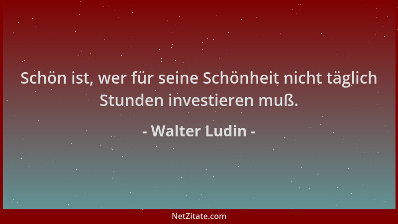 Walter Ludin - Schön ist, wer für seine Schönheit nicht täglich Stunden investieren muß....