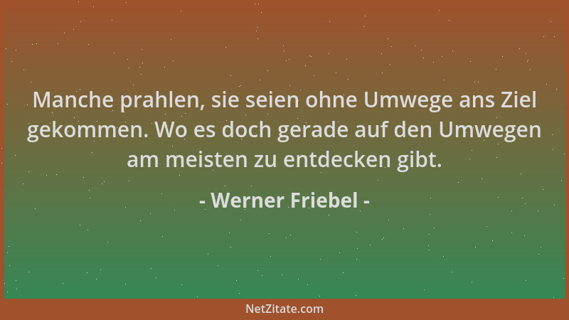 Werner Friebel - Manche prahlen, sie seien ohne Umwege ans Ziel gekommen. Wo es doch gerade auf den Umwegen am meisten zu e...